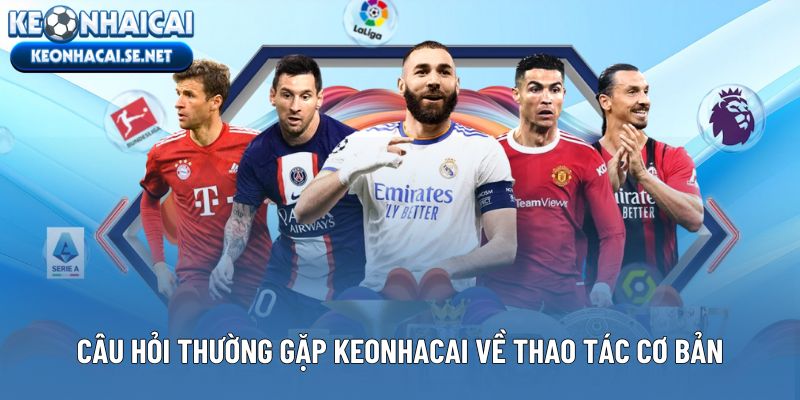 Câu hỏi thường gặp Keonhacai về thao tác cơ bản