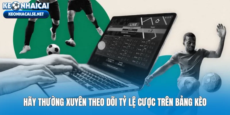 Hãy thường xuyên theo dõi tỷ lệ cược trên bảng kèo