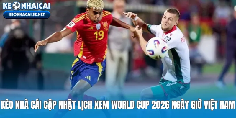 Kèo Nhà Cái cập nhật lịch xem World Cup 2026 ngày giờ Việt Nam